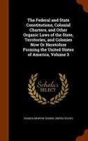 The Federal and State Constitutions: Colonial Charters, and Other Organic Laws of the States, Territories, and Colonies, Now Or Heretofore Forming the United States of America; Volume 3 1016399820 Book Cover