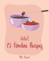 Hello! 75 Fondue Recipes: Best Fondue Cookbook Ever For Beginners [Book 1] B0851LLZ58 Book Cover