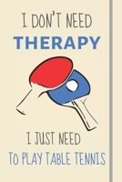 I Don't Need Therapy - I Just Need To Play Table Tennis: Funny Novelty Table Tennis Gift For Men / Dad / Teens - Lined Journal or Notebook 1705855350 Book Cover