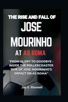 THE RISE AND FALL OF JOSE MOURINHO AT AS ROMA: "From Glory to Goodbye - Inside the Rollercoaster Ride of Jose Mourinho's Impact on AS Roma" (EVERYTHING SPORT) B0CSS6TTK1 Book Cover