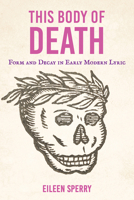 This Body of Death: Form and Decay in Early Modern Lyric 1501784307 Book Cover