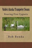Valdez Alaska Trumpeter Swans: Rearing Five Cygnets 1519561423 Book Cover