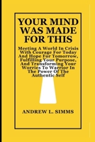 YOUR MIND WAS MADE FOR THIS: Meeting A World In Crisis With Courage For Today And Hope For Tomorrow, Fulfilling Your Purpose, And Transforming Your Worries To Warrior In The Power Of The Authentic Sel B0CQW9JDR3 Book Cover