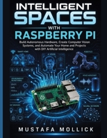 INTELLIGENT SPACES WITH RASPBERRY PI: Build Autonomous Hardware, Create Computer Vision Systems, and Automate Your Home and Projects with DIY Artificial Intelligence (The Intelligent Maker Series) B0H84PV8Y7 Book Cover