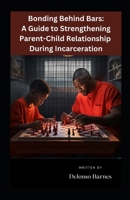 Bonding Behind Bars: A Guide To Strengthening Parent-Child Relationship During Incarceration B0F4MP7268 Book Cover