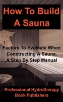 How to Build a Sauna: Factors To Evaluate When Constructing A Sauna, A Step By Step Manual 1393629148 Book Cover