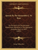 Speech By The Honorable G. W. Ross: On The Policy Of The Education Department, Delivered In The Legislative Assembly, March 4, 1897 1161792775 Book Cover