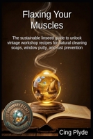 Flaxing Your Muscles: The sustainable linseed guide to unlock vintage workshop recipes for natural cleaning soaps, window putty, and rust prevention (Ordinary Items, Extraordinary Uses) B0HC439ND8 Book Cover