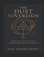 THE DUST SOVEREIGN: Harnessing Dusty Plasma for Power, Wisdom, and Ascension B0FN4QFQ7L Book Cover