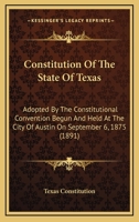 Constitution Of The State Of Texas: Adopted By The Constitutional Convention Begun And Held At The City Of Austin On September 6, 1875 1168922291 Book Cover