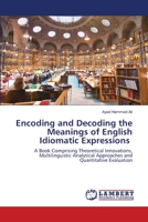 Encoding and Decoding the Meanings of English Idiomatic Expressions: A Book Comprising Theoretical Innovations, Multilinguistic Analytical Approaches and Quantitative Evaluation 6202666463 Book Cover
