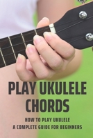 Play Ukulele Chords: How To Play Ukulele A Complete Guide For Beginners: Play Ukulele Songs B095G5JVG9 Book Cover