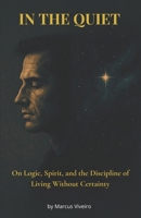 In the Quiet - On Logic, Spirit, and the Discipline of Living Without Certainty: Agnosticism, Deism, Stoicism and the Spiritual Discipline (Mind, Spirit & Logic Collection) B0F996N5DZ Book Cover