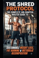 THE SHRED PROTOCOL: THE COMPLETE 140-CHAPTER MASTER GUIDE TO SUSTAINABLE WEIGHT LOSS, FAT BURNING & METABOLIC RECOMPOSITION B0H9QW52N3 Book Cover