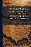 The Journal Of The Assembly, During The ... Session Of The Legislature Of The State Of California... 1148869964 Book Cover