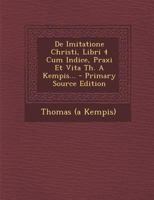 De Imitatione Christi, Libri 4 Cum Indice, Praxi Et Vita Th. A Kempis... 1021768723 Book Cover