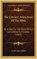 The Literary Attractions Of The Bible: Or A Plea For The Word Of God, Considered As A Classic 1166199223 Book Cover