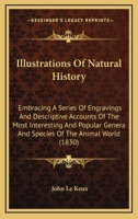 Illustrations of natural history: embracing a series of engravings and descriptive accounts of the most interesting and popular genera and species of the animal world 0548850836 Book Cover