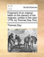 Fragment of an original letter on the slavery of the negroes; written in the year 1776, by Thomas Day, Esq. 1170703399 Book Cover