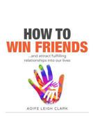 How To Win Friends: ...and attract fulfilling relationships into our lives 1521035148 Book Cover