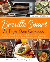 Breville Smart Air Fryer Oven Cookbook: Healthy, Budget-Friendly, Tasty Recipes Any Beginner Can Cook from Scratch + Easy Illustrated User Instructions and Pro Tips for Your Air Fryer Oven 1801119791 Book Cover