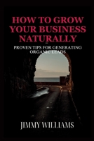 How to Grow Your Business Naturally: Proven Tips for Generating Organic Leads B0CL3F6T8T Book Cover