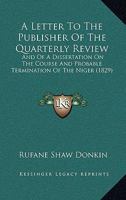 A Letter To The Publisher Of The Quarterly Review: And Of A Dissertation On The Course And Probable Termination Of The Niger (1829) 1437458785 Book Cover