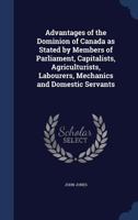 Advantages of the Dominion of Canada as Stated by Members of Parliament, Capitalists, Agriculturists, Labourers, Mechanics and Domestic Servants 1022248871 Book Cover