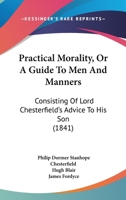 Practical Morality, Or A Guide To Men And Manners: Consisting Of Lord Chesterfield's Advice To His Son 110436641X Book Cover