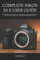 COMPLETE NIKON Z6 II USER GUIDE: A Complete Step-by-Step Manual to Master Camera Setup, Menus, Autofocus, Exposure, Video Recording, Custom Settings, and Professional Photography Techniques B0H72LGF69 Book Cover