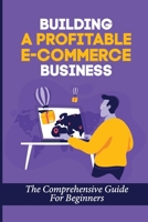Building A Profitable E-Commerce Business: The Comprehensive Guide For Beginners: Is Dropshipping Worth It B09BGPDX21 Book Cover
