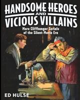 Handsome Heroes and Vicious Villains: More Cliffhanger Serials of the Silent-Movie Era 1530966256 Book Cover