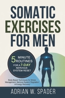 Somatic Exercises For Men - 5 Minute Routines For a 7-Day Nervous System Reset: Body Based Techniques for Stress Management, Nervous System Regulation and Energy Recovery B0G6W1T4FC Book Cover