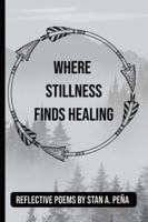 Where Stillness Finds Healing: A Collection of Poems on Healing the Heart and Honoring the Soul | Includes Guided Reflection Space for Inner Peace | 6 x 9 | 90 pages B0G1RLYCF5 Book Cover