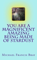 You Are a Magnificent Amazing Being Made of Stardust : How to Share Your Love, Light and Kindness Without Effort by Being Exactly Who You Are. Inspire the World by Sending Love 1986113221 Book Cover