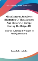 Miscellaneous Anecdotes Illustrative Of The Manners And History Of Europe During The Reigns Of: Charles II, James II, William III And Queen Anne 1163247537 Book Cover