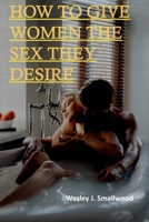 HOW TO GIVE WOMEN THE SEX THEY DESIRE: How to Have Ridiculously Great Sex. Tease, Ride, and Please B0B1CP9DLX Book Cover