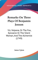 Remarks On Three Plays Of Benjamin Jonson: Viz. Volpone, Or The Fox, Epicoene Or The Silent Woman, And The Alchemist 1165662612 Book Cover