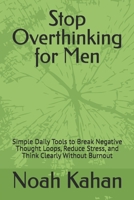 Stop Overthinking for Men: Simple Daily Tools to Break Negative Thought Loops, Reduce Stress, and Think Clearly Without Burnout B0GX747CN9 Book Cover