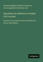 Exposition de tableaux et d'objets d'art anciens: Ouverte, à l'occasion du 3me centenaire de Pierre-Paul Rubens (French Edition) 3388672083 Book Cover