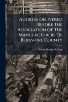 Address Delivered Before The Association Of The Manufacturers Of Berkshire County: At Their First Meeting In Pittsfield, Feb. 22, 1855 ... With An ... Of Woolen Manufactures Into The County 1246497700 Book Cover