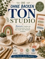 DIE OHNE BACKEN Tonstudio: Illustrierte Projekte mit lufttrocknendem Ton, die über Nacht ohne Backofen trocknen (German Edition) B0H87KNK8W Book Cover