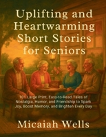 UPLIFTING AND HEARTWARMING SHORT STORIES FOR SENIORS: 101 Large Print, Easy-to-Read Tales of Nostalgia, Humor, and Friendship to Spark Joy, Boost Memory, and Brighten Every Day B0FPFYZBRT Book Cover