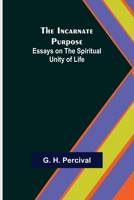 The Incarnate Purpose: Essays on the Spiritual Unity of Life (Classic Reprint) 9356314888 Book Cover