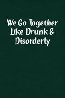 We Go Together Like Drunk & Disorderly: Fun Gag Gift Notebook for Women or Men 1091754144 Book Cover