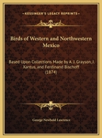 Birds of Western and Northwestern Mexico: Based Upon Collections Made by A. J. Grayson, J. Xantus, and Ferdinand Bischoff 1120871867 Book Cover