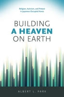 Building a Heaven on Earth: Religion, Activism, and Protest in Japanese Occupied Korea 082488728X Book Cover