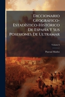 Diccionario Geogràfico-EstadÃ-stico-HistÃ3rico De España Y Sus Posesiones De Ultramar (Spanish Edition) 1023775875 Book Cover