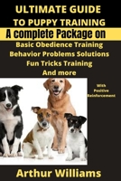 ULTIMATE GUIDE TO PUPPY TRAINING: A COMPLETE PACKAGE ON BASIC OBIEDENCE TRAINING, BEHAVIOR PROBLEMS SOLUTIONS, FUN TRICKS TRAINING AND MORE WITH POSITIVE REINFORCEMENT B096TN8TDR Book Cover