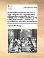 Debtor and creditor made easy: or, a short instruction, for the attaining the right use of accompts, after the best method used by merchants Fitted to ... and amended, instructions for rent-gatherers 1171469020 Book Cover